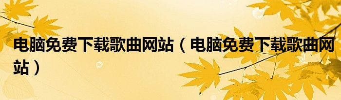 电脑免费下载歌曲网站(电脑免费下载歌曲网站)