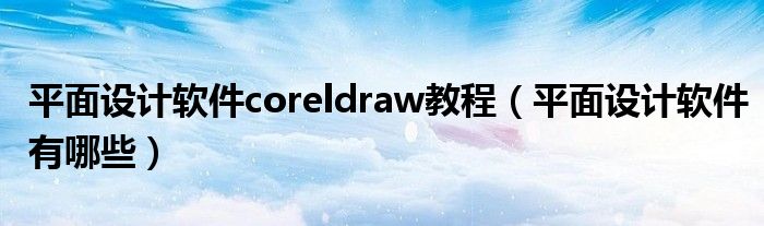 平面设计软件有哪些(平面设计软件coreldraw教程)