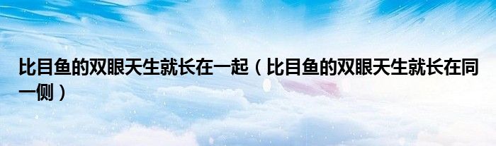 比目鱼的双眼天生就长在同一侧(比目鱼的双眼天生就长在一起)