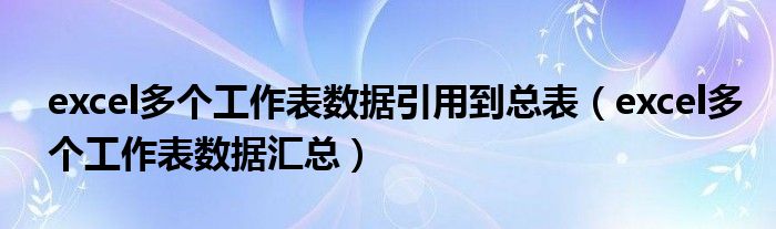 excel多个工作表数据汇总(excel多个工作表数据引用到总表)