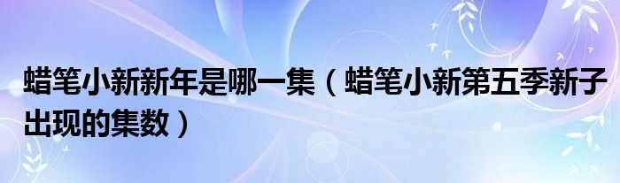 蜡笔小新第五季新子出现的集数(蜡笔小新新年是哪一集)