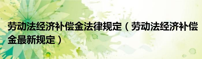 劳动法经济补偿金最新规定(劳动法经济补偿金法律规定)