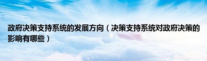 决策支持系统对政府决策的影响有哪些(政府决策支持系统的发展方向)