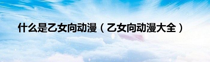 乙女向动漫大全(什么是乙女向动漫)