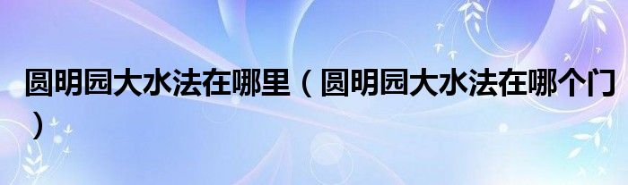 圆明园大水法在哪个门(圆明园大水法在哪里)