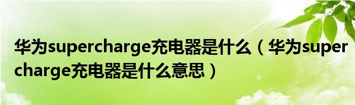 华为supercharge充电器是什么意思(华为supercharge充电器是什么)