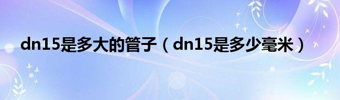 dn15是多少毫米(dn15是多大的管子)
