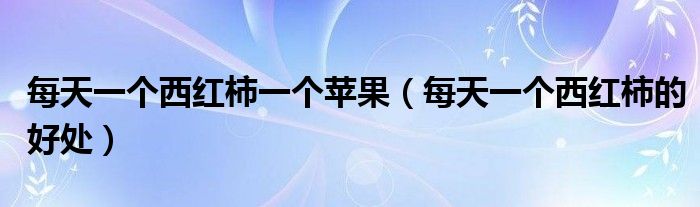 每天一个西红柿的好处(每天一个西红柿一个苹果)
