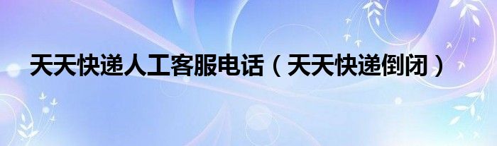 天天快递倒闭(天天快递人工客服电话)
