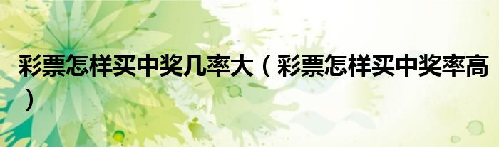 彩票怎样买中奖率高(彩票怎样买中奖几率大)