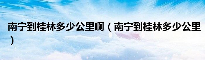 南宁到桂林多少公里(南宁到桂林多少公里啊)