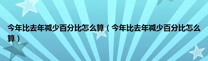 今年比去年减少百分比怎么算(今年比去年减少百分比怎么算)