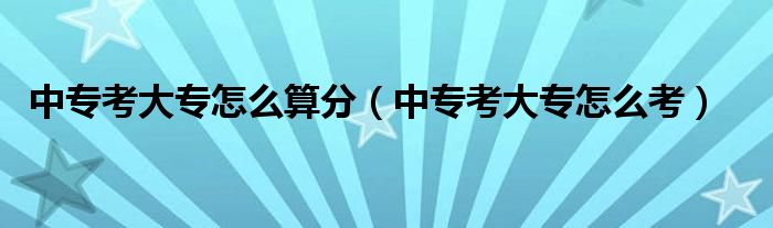 中专考大专怎么考(中专考大专怎么算分)