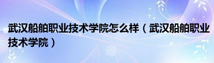武汉船舶职业技术学院(武汉船舶职业技术学院怎么样)