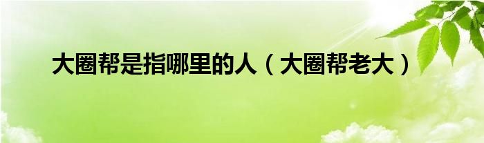 大圈帮老大(大圈帮是指哪里的人)