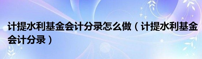 计提水利基金会计分录(计提水利基金会计分录怎么做)