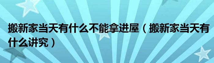 搬新家当天有什么讲究(搬新家当天有什么不能拿进屋)
