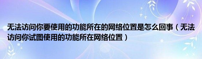 无法访问你试图使用的功能所在网络位置(无法访问你要使用的功能所在的网络位置是怎么回事)
