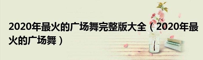 2020年最火的广场舞(2020年最火的广场舞完整版大全)