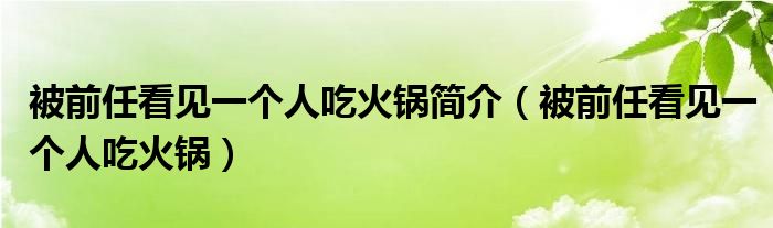 被前任看见一个人吃火锅(被前任看见一个人吃火锅简介)