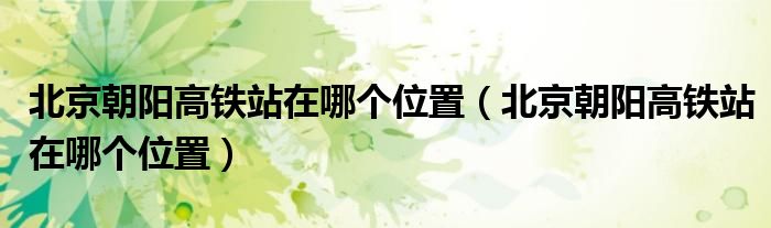 北京朝阳高铁站在哪个位置(北京朝阳高铁站在哪个位置)