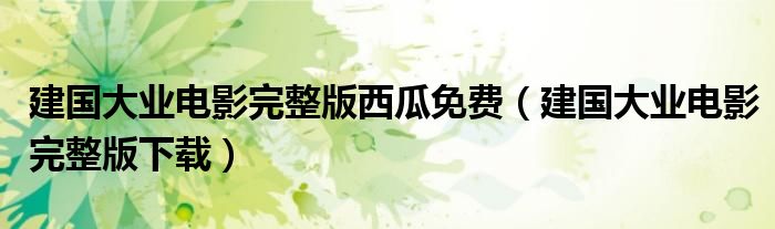 建国大业电影完整版下载(建国大业电影完整版西瓜免费)