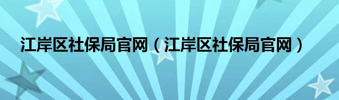 江岸区社保局官网(江岸区社保局官网)