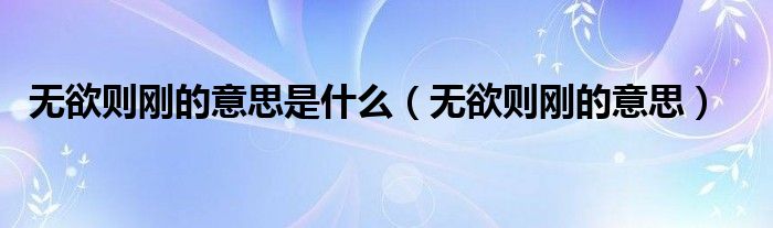 无欲则刚的意思(无欲则刚的意思是什么)