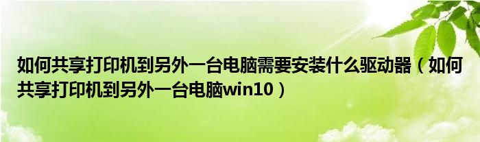 如何共享打印机到另外一台电脑win10(如何共享打印机到另外一台电脑需要安装什么驱动器)
