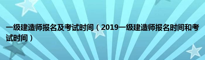 2019一级建造师报名时间和考试时间(一级建造师报名及考试时间)