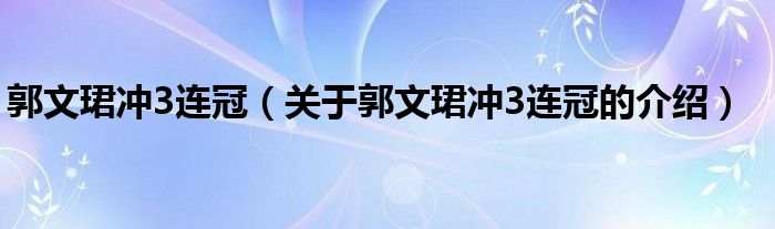 关于郭文珺冲3连冠的介绍(郭文珺冲3连冠)