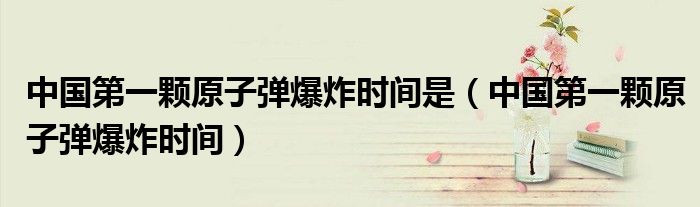 中国第一颗原子弹爆炸时间(中国第一颗原子弹爆炸时间是)
