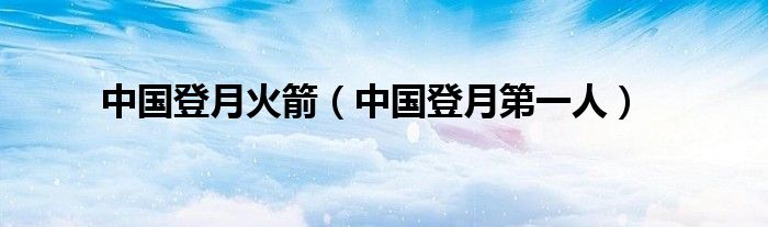 中国登月第一人(中国登月火箭)