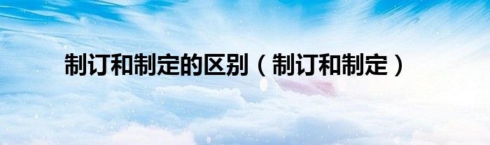 制订和制定(制订和制定的区别)