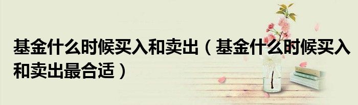 基金什么时候买入和卖出最合适(基金什么时候买入和卖出)