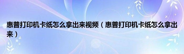 惠普打印机卡纸怎么拿出来(惠普打印机卡纸怎么拿出来视频)