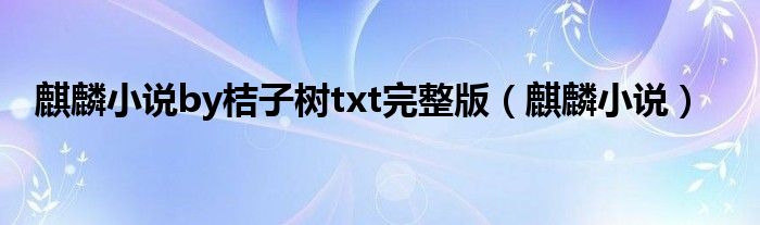 麒麟小说(麒麟小说by桔子树txt完整版)