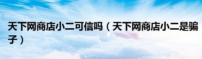天下网商店小二是骗子(天下网商店小二可信吗)