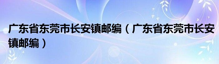广东省东莞市长安镇邮编(广东省东莞市长安镇邮编)
