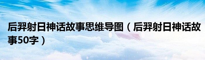 后羿射日神话故事50字(后羿射日神话故事思维导图)