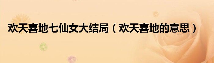 欢天喜地的意思(欢天喜地七仙女大结局)