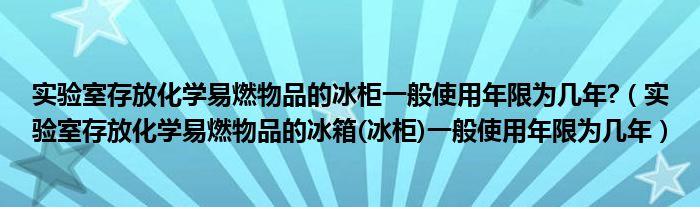 实验室存放化学易燃物品的冰箱(冰柜)一般使用年限为几年(实验室存放化学易燃物品的冰柜一般使用年限为几年?)