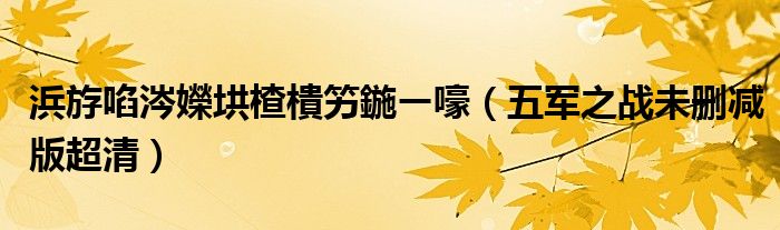 五军之战未删减版超清(浜斿啗涔嬫垬楂樻竻鍦ㄧ嚎)