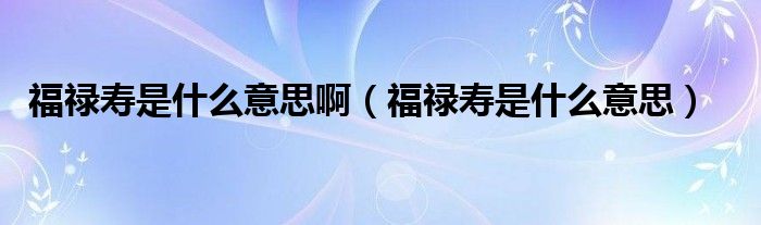 福禄寿是什么意思(福禄寿是什么意思啊)