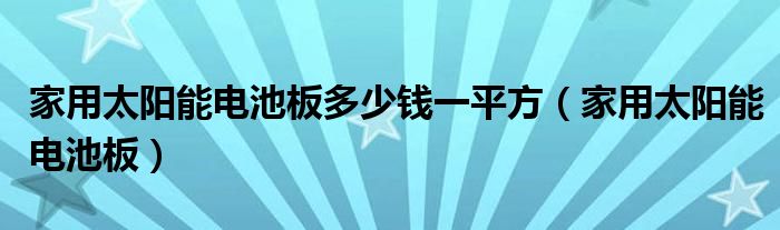家用太阳能电池板(家用太阳能电池板多少钱一平方)