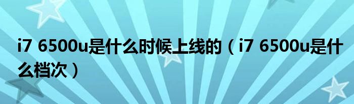 i7 6500u是什么档次(i7 6500u是什么时候上线的)