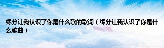 缘分让我认识了你是什么歌曲(缘分让我认识了你是什么歌的歌词)