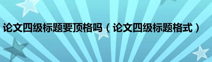 论文四级标题格式(论文四级标题要顶格吗)