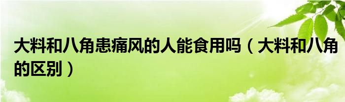 大料和八角的区别(大料和八角患痛风的人能食用吗)