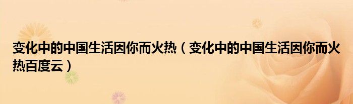 变化中的中国生活因你而火热百度云(变化中的中国生活因你而火热)